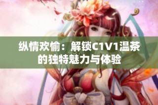 纵情欢愉：解锁C1V1温茶的独特魅力与体验