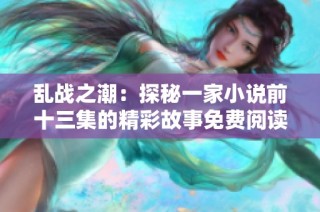 乱战之潮：探秘一家小说前十三集的精彩故事免费阅读