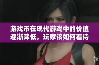 游戏币在现代游戏中的价值逐渐降低，玩家该如何看待？