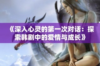 《深入心灵的第一次对话：探索韩剧中的爱情与成长》