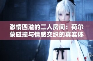 激情四溢的二人房间：荷尔蒙碰撞与情感交织的真实体验