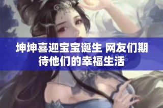 坤坤喜迎宝宝诞生 网友们期待他们的幸福生活