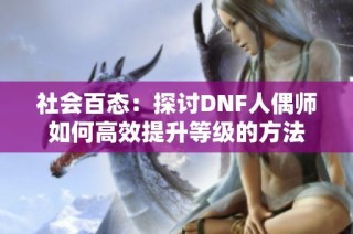 社会百态：探讨DNF人偶师如何高效提升等级的方法