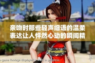 亲吻时那些轻声细语的温柔表达让人怦然心动的瞬间精彩回顾