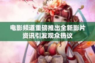 电影频道重磅推出全新影片资讯引发观众热议