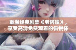 重温经典剧集《老阿姨》，享受高清免费观看的愉悦体验