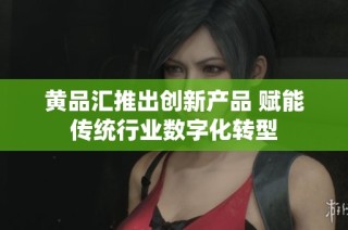 黄品汇推出创新产品 赋能传统行业数字化转型