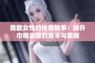 勇敢女性的传奇故事：揭开巾帼枭雄的艰辛与荣耀