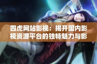 四虎网站影视：揭开国内影视资源平台的独特魅力与影响力