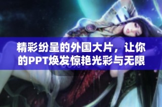 精彩纷呈的外国大片，让你的PPT焕发惊艳光彩与无限创意