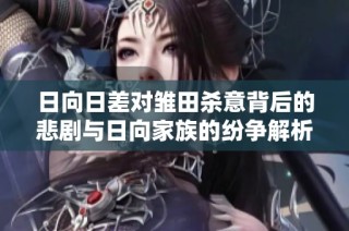 日向日差对雏田杀意背后的悲剧与日向家族的纷争解析