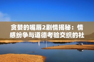 贪婪的嘴唇2剧情揭秘：情感纷争与道德考验交织的社会故事解析