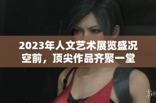 2023年人文艺术展览盛况空前，顶尖作品齐聚一堂