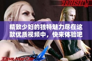 精致少妇的独特魅力尽在这款优质视频中，快来体验吧