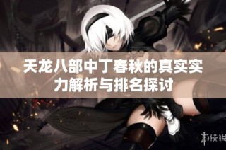 天龙八部中丁春秋的真实实力解析与排名探讨