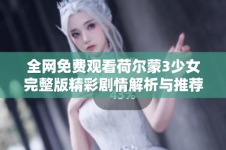 全网免费观看荷尔蒙3少女完整版精彩剧情解析与推荐