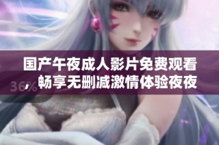 国产午夜成人影片免费观看，畅享无删减激情体验夜夜不停歇