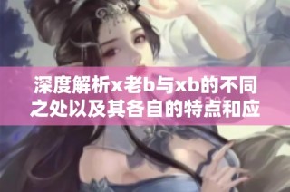 深度解析x老b与xb的不同之处以及其各自的特点和应用
