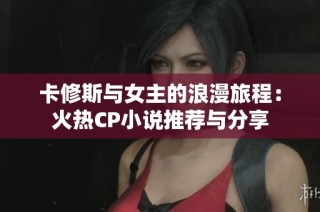 卡修斯与女主的浪漫旅程：火热CP小说推荐与分享