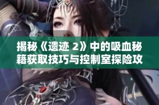 揭秘《遗迹 2》中的吸血秘籍获取技巧与控制室探险攻略