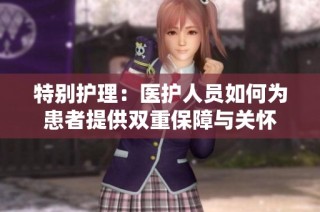 特别护理：医护人员如何为患者提供双重保障与关怀