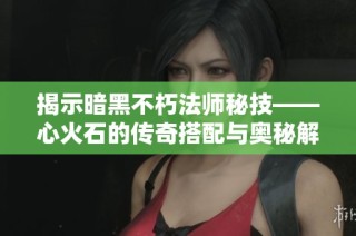 揭示暗黑不朽法师秘技——心火石的传奇搭配与奥秘解析