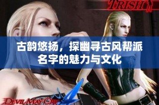 古韵悠扬，探幽寻古风帮派名字的魅力与文化
