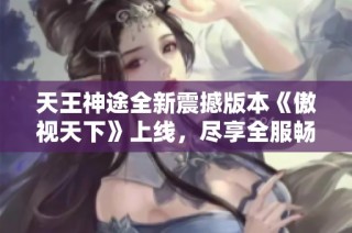 天王神途全新震撼版本《傲视天下》上线，尽享全服畅玩乐趣与首充大礼包