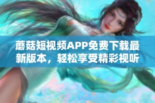 蘑菇短视频APP免费下载最新版本，轻松享受精彩视听体验