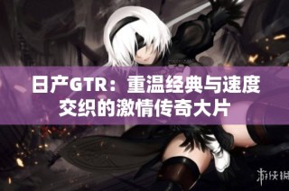 日产GTR：重温经典与速度交织的激情传奇大片