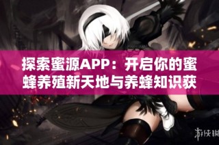 探索蜜源APP：开启你的蜜蜂养殖新天地与养蜂知识获取之旅