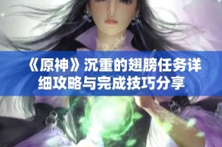 《原神》沉重的翅膀任务详细攻略与完成技巧分享