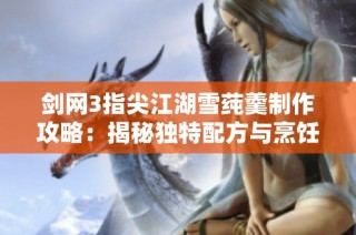 剑网3指尖江湖雪莼羹制作攻略：揭秘独特配方与烹饪技巧