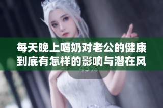 每天晚上喝奶对老公的健康到底有怎样的影响与潜在风险分析