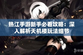 热江手游新手必看攻略：深入解析天机楼玩法细节