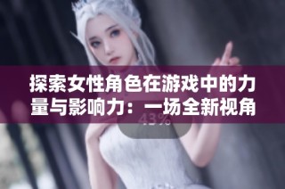 探索女性角色在游戏中的力量与影响力：一场全新视角的冒险之旅