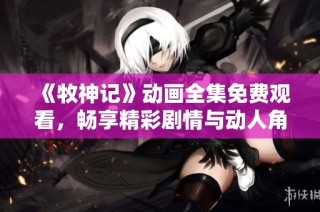 《牧神记》动画全集免费观看，畅享精彩剧情与动人角色！