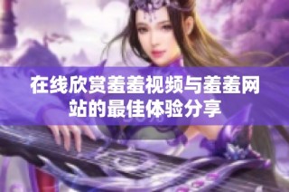 在线欣赏羞羞视频与羞羞网站的最佳体验分享