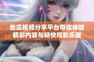 丝瓜视频分享平台带你体验精彩内容与畅快观影乐趣