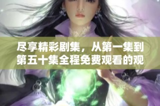 尽享精彩剧集，从第一集到第五十集全程免费观看的观看体验