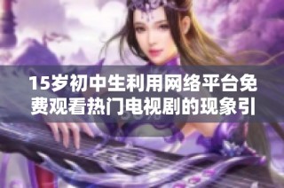 15岁初中生利用网络平台免费观看热门电视剧的现象引发关注
