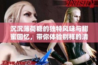 沉沉薄荷糖的独特风味与甜蜜回忆，带你体验别样的清新享受