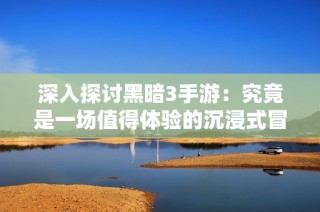 深入探讨黑暗3手游：究竟是一场值得体验的沉浸式冒险吗？