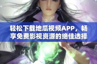 轻松下载地瓜视频APP，畅享免费影视资源的绝佳选择