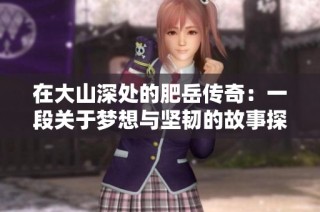 在大山深处的肥岳传奇：一段关于梦想与坚韧的故事探寻