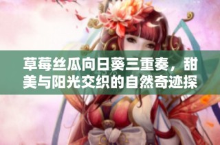 草莓丝瓜向日葵三重奏，甜美与阳光交织的自然奇迹探秘