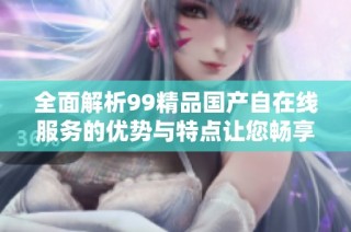 全面解析99精品国产自在线服务的优势与特点让您畅享网络资源