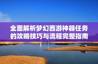 全面解析梦幻西游神器任务的攻略技巧与流程完整指南