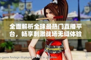 全面解析全球最热门直播平台，畅享刺激战场无缝体验