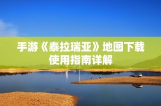 手游《泰拉瑞亚》地图下载使用指南详解